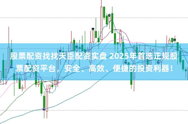 股票配资找找天臣配资实盘 2025年首选正规股票配资平台，安全、高效、便捷的投资利器！