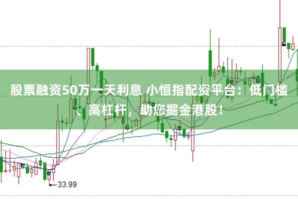 股票融资50万一天利息 小恒指配资平台：低门槛、高杠杆，助您掘金港股！