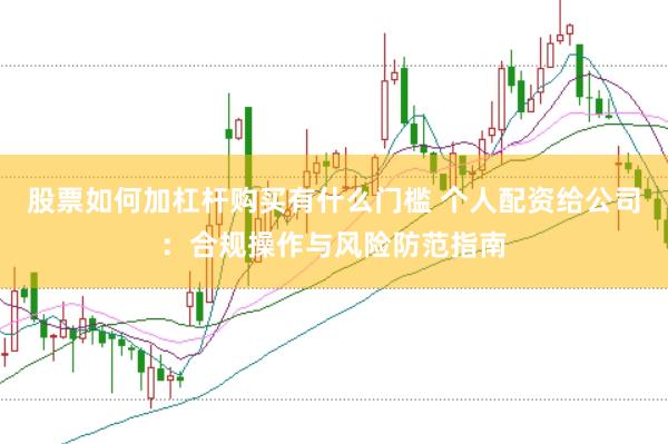 股票如何加杠杆购买有什么门槛 个人配资给公司：合规操作与风险防范指南