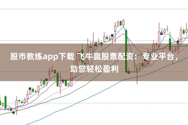 股市教练app下载 飞牛赢股票配资：专业平台，助您轻松盈利