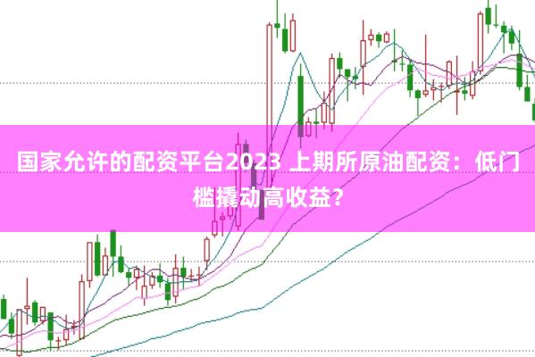 国家允许的配资平台2023 上期所原油配资：低门槛撬动高收益？