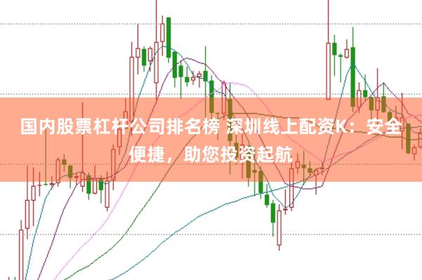 国内股票杠杆公司排名榜 深圳线上配资K:安全便捷,助您投资起航