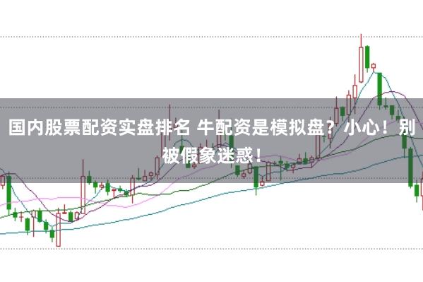 国内股票配资实盘排名 牛配资是模拟盘？小心！别被假象迷惑！