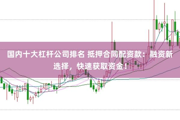 国内十大杠杆公司排名 抵押合同配资款：融资新选择，快速获取资金！