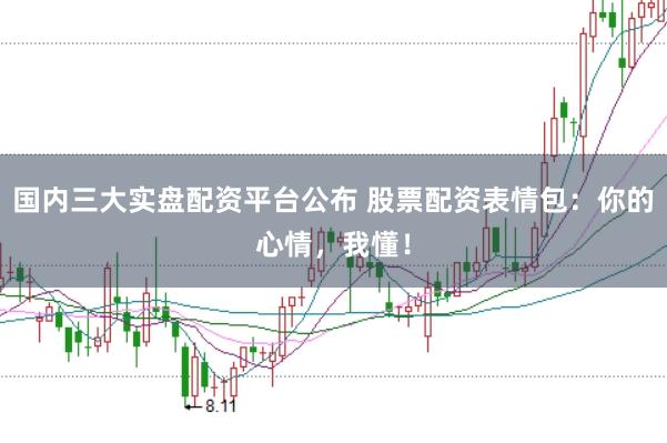 国内三大实盘配资平台公布 股票配资表情包：你的心情，我懂！