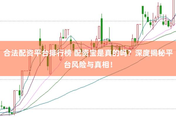 合法配资平台排行榜 配资宝是真的吗？深度揭秘平台风险与真相！