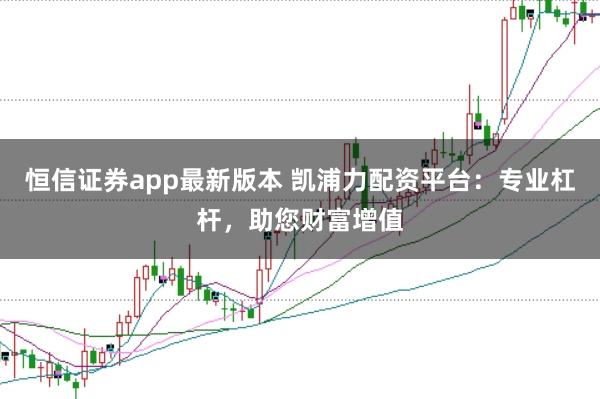 恒信证券app最新版本 凯浦力配资平台：专业杠杆，助您财富增值