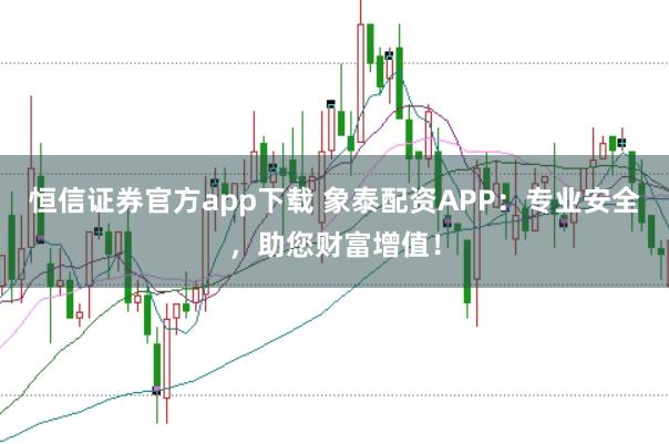 恒信证券官方app下载 象泰配资APP：专业安全，助您财富增值！