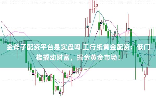 金斧子配资平台是实盘吗 工行纸黄金配资：低门槛撬动财富，掘金黄金市场！