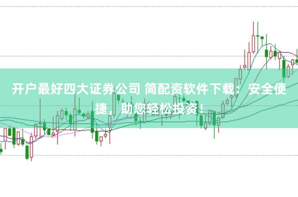 开户最好四大证券公司 简配资软件下载：安全便捷，助您轻松投资！