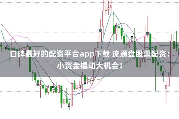 口碑最好的配资平台app下载 流通盘股票配资：小资金撬动大机会！