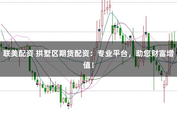 联美配资 拱墅区期货配资：专业平台，助您财富增值！