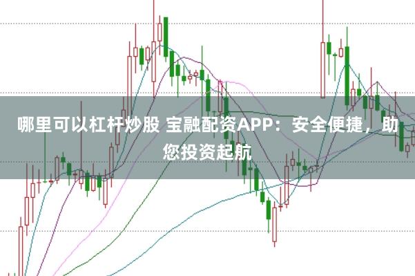 哪里可以杠杆炒股 宝融配资APP：安全便捷，助您投资起航