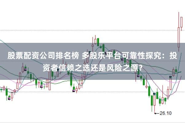 股票配资公司排名榜 多股乐平台可靠性探究：投资者信赖之选还是风险之源？