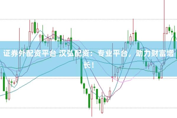 证券外配资平台 汉弘配资：专业平台，助力财富增长！