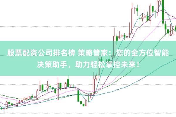 股票配资公司排名榜 策略管家：您的全方位智能决策助手，助力轻松掌控未来！