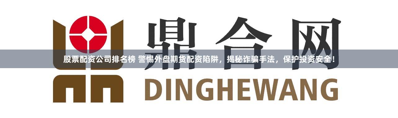股票配资公司排名榜 警惕外盘期货配资陷阱,揭秘诈骗手法,保护投资安全!