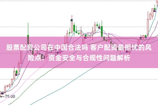 股票配资公司在中国合法吗 客户配资最担忧的风险点:资金安全与合规性问题解析