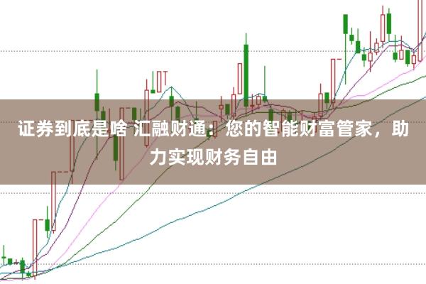 证券到底是啥 汇融财通：您的智能财富管家，助力实现财务自由