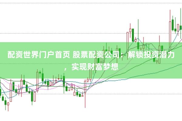 配资世界门户首页 股票配资公司：解锁投资潜力，实现财富梦想
