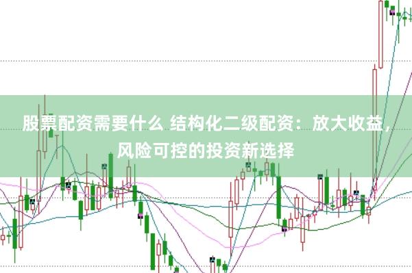 股票配资需要什么 结构化二级配资：放大收益，风险可控的投资新选择
