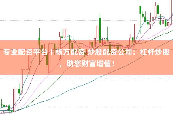 专业配资平台丨杨方配资 炒股配资公司：杠杆炒股，助您财富增值！