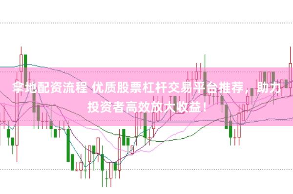 拿地配资流程 优质股票杠杆交易平台推荐，助力投资者高效放大收益！