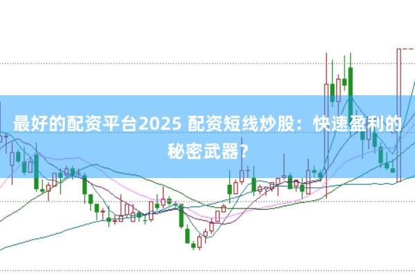 最好的配资平台2025 配资短线炒股：快速盈利的秘密武器？