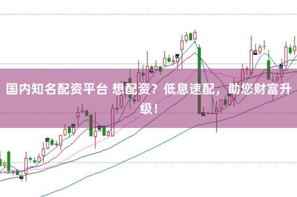 国内知名配资平台 想配资？低息速配，助您财富升级！