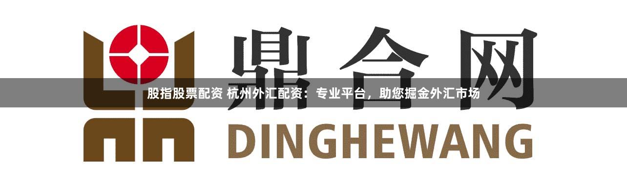 股指股票配资 杭州外汇配资：专业平台，助您掘金外汇市场