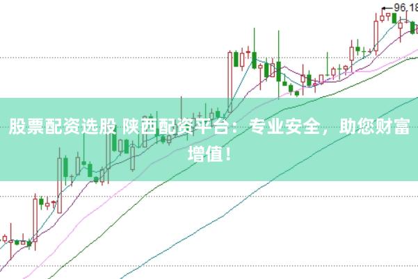 股票配资选股 陕西配资平台：专业安全，助您财富增值！