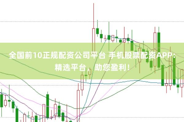 全国前10正规配资公司平台 手机股票配资APP：精选平台，助您盈利！
