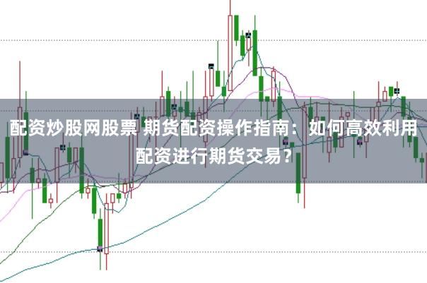 配资炒股网股票 期货配资操作指南：如何高效利用配资进行期货交易？