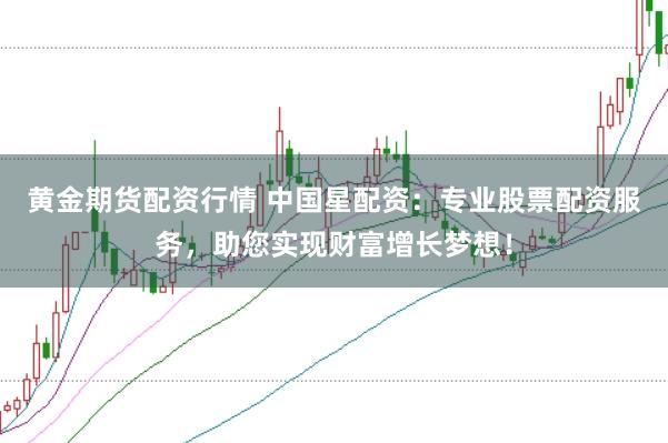 黄金期货配资行情 中国星配资：专业股票配资服务，助您实现财富增长梦想！