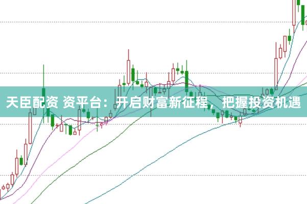 天臣配资 资平台:开启财富新征程,把握投资机遇