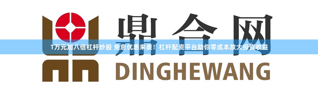 1万元加八倍杠杆炒股 免息优惠来袭！杠杆配资平台助你零成本放大投资收益