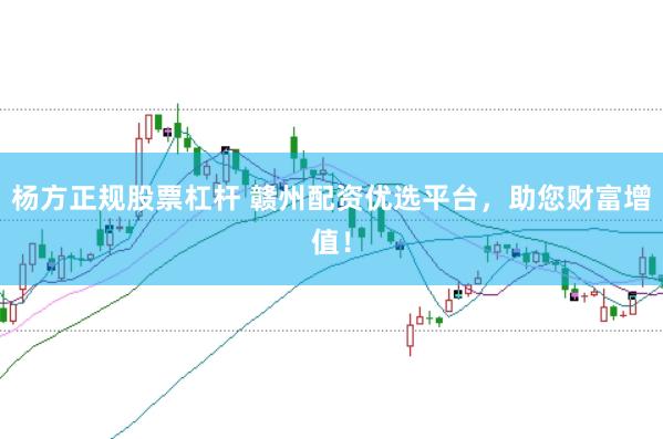 杨方正规股票杠杆 赣州配资优选平台，助您财富增值！