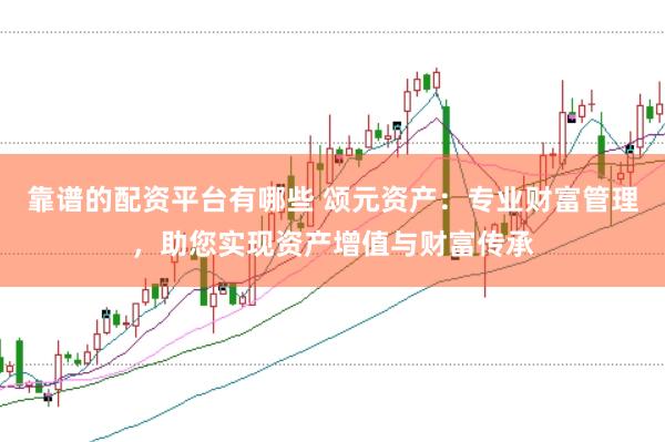 靠谱的配资平台有哪些 颂元资产：专业财富管理，助您实现资产增值与财富传承