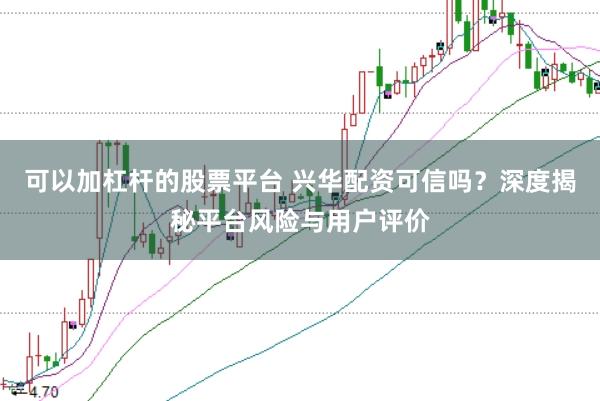 可以加杠杆的股票平台 兴华配资可信吗？深度揭秘平台风险与用户评价