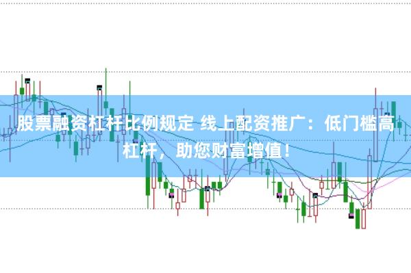 股票融资杠杆比例规定 线上配资推广：低门槛高杠杆，助您财富增值！