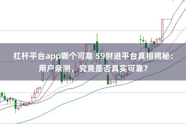 杠杆平台app哪个可靠 59财进平台真相揭秘：用户亲测，究竟是否真实可靠？