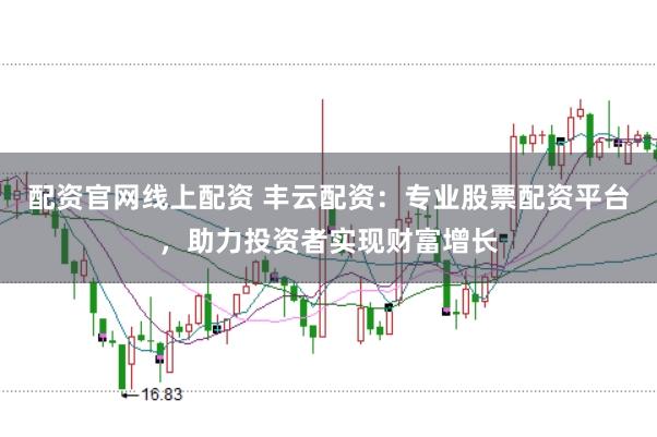 配资官网线上配资 丰云配资：专业股票配资平台，助力投资者实现财富增长