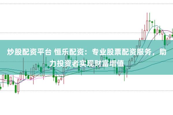 炒股配资平台 恒乐配资：专业股票配资服务，助力投资者实现财富增值