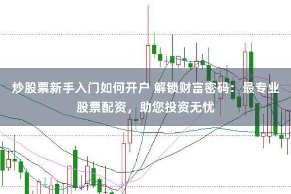 炒股票新手入门如何开户 解锁财富密码:最专业股票配资,助您投资无忧