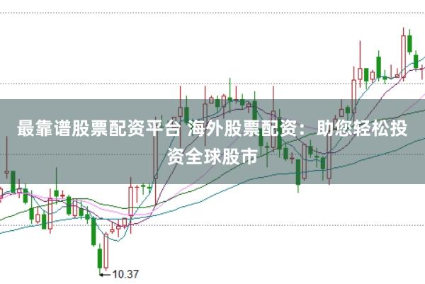 最靠谱股票配资平台 海外股票配资：助您轻松投资全球股市
