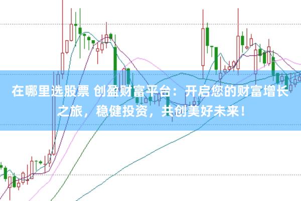 在哪里选股票 创盈财富平台：开启您的财富增长之旅，稳健投资，共创美好未来！