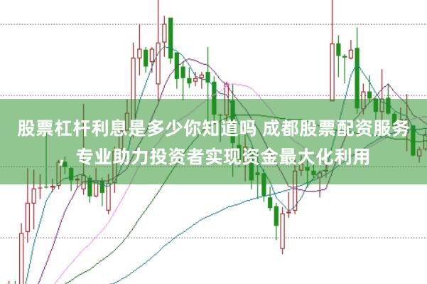 股票杠杆利息是多少你知道吗 成都股票配资服务，专业助力投资者实现资金最大化利用