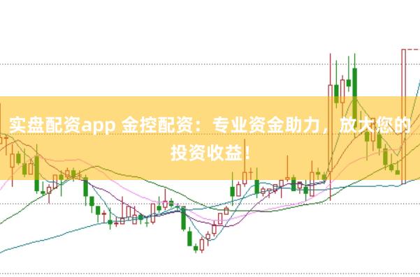 实盘配资app 金控配资：专业资金助力，放大您的投资收益！