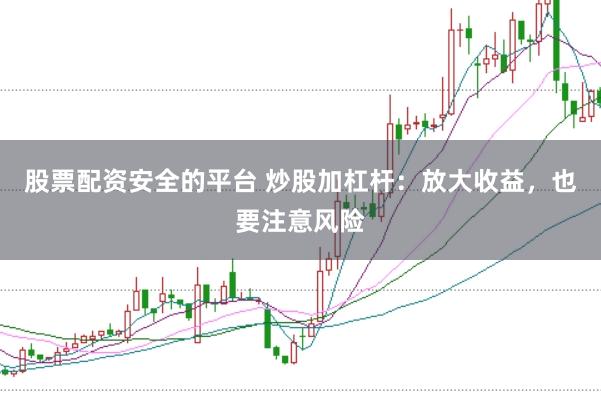 股票配资安全的平台 炒股加杠杆:放大收益,也要注意风险