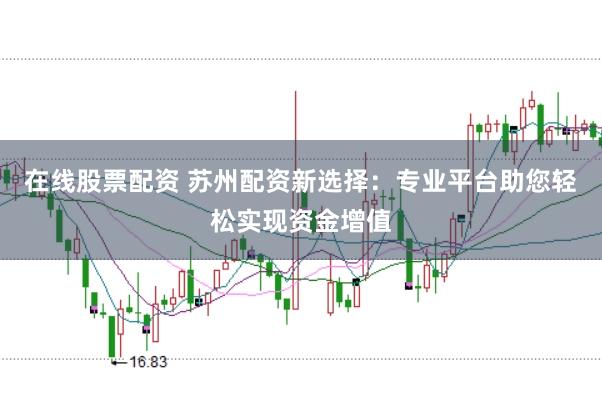 在线股票配资 苏州配资新选择:专业平台助您轻松实现资金增值
